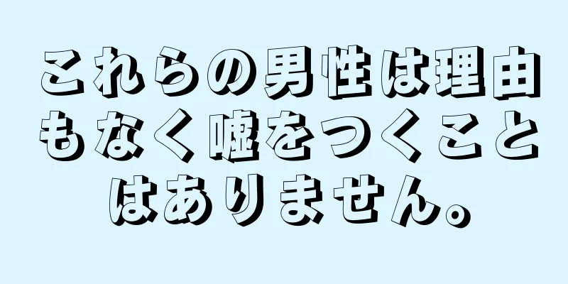 これらの男性は理由もなく嘘をつくことはありません。