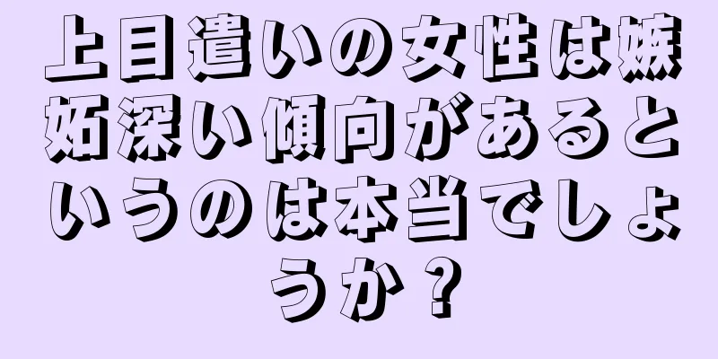 上目遣いの女性は嫉妬深い傾向があるというのは本当でしょうか？