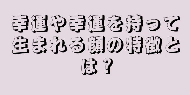 幸運や幸運を持って生まれる顔の特徴とは？