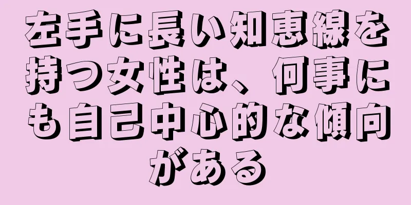 左手に長い知恵線を持つ女性は、何事にも自己中心的な傾向がある