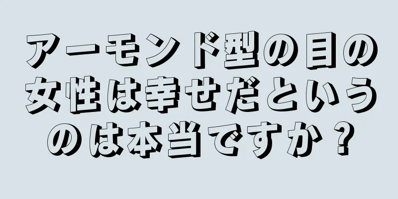 アーモンド型の目の女性は幸せだというのは本当ですか？