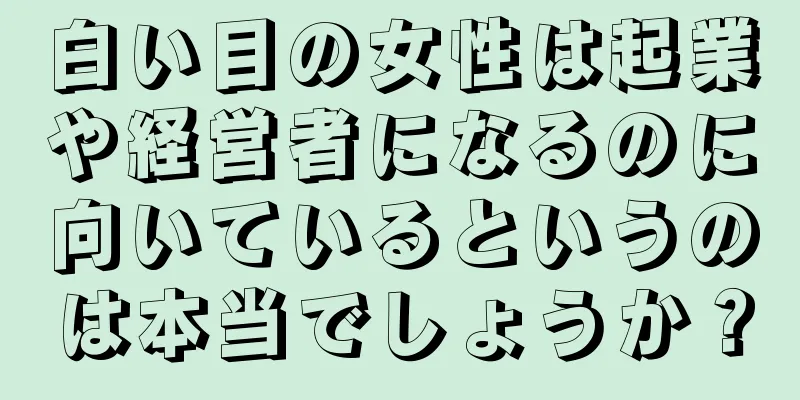 白い目の女性は起業や経営者になるのに向いているというのは本当でしょうか？