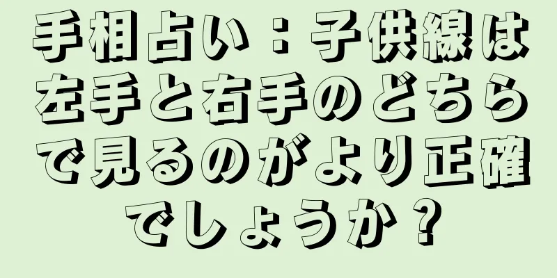 手相占い：子供線は左手と右手のどちらで見るのがより正確でしょうか？