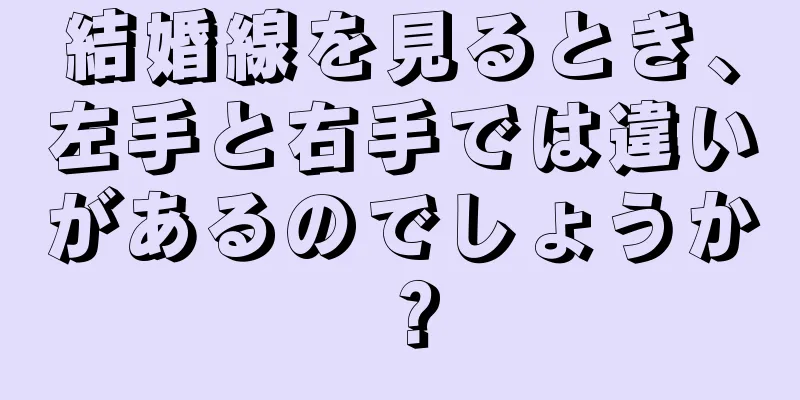 結婚線を見るとき、左手と右手では違いがあるのでしょうか？