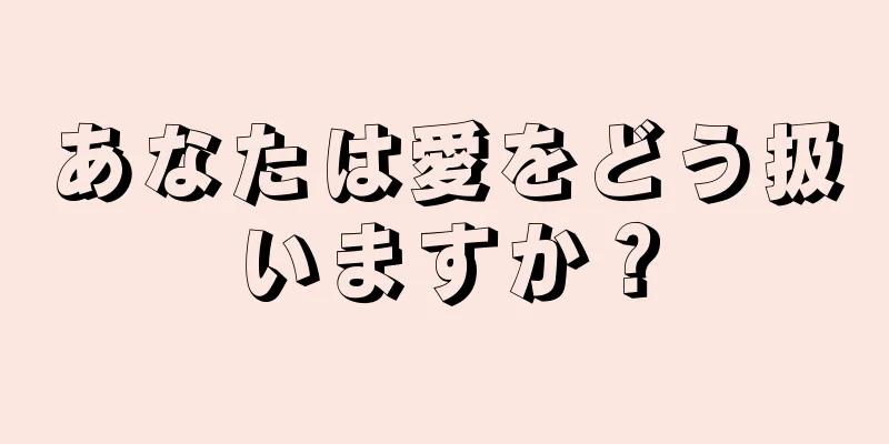 あなたは愛をどう扱いますか？