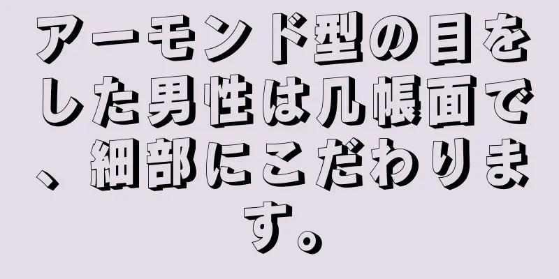 アーモンド型の目をした男性は几帳面で、細部にこだわります。