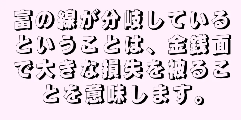 富の線が分岐しているということは、金銭面で大きな損失を被ることを意味します。