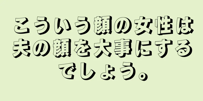 こういう顔の女性は夫の顔を大事にするでしょう。