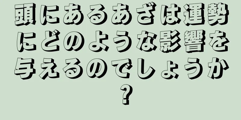 頭にあるあざは運勢にどのような影響を与えるのでしょうか？