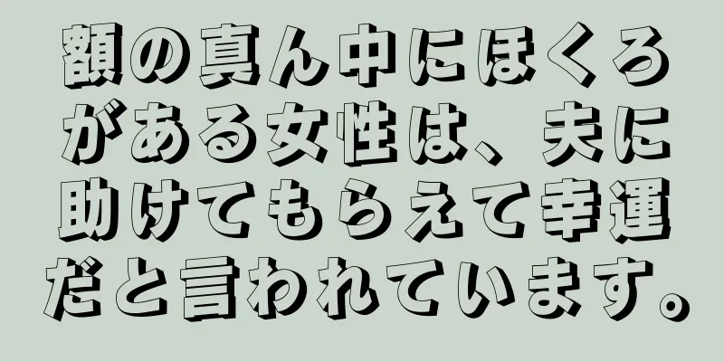 額の真ん中にほくろがある女性は、夫に助けてもらえて幸運だと言われています。