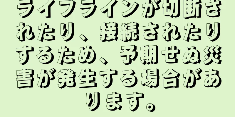 ライフラインが切断されたり、接続されたりするため、予期せぬ災害が発生する場合があります。