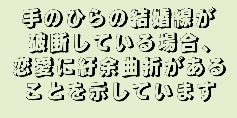 手のひらの結婚線が破断している場合、恋愛に紆余曲折があることを示しています