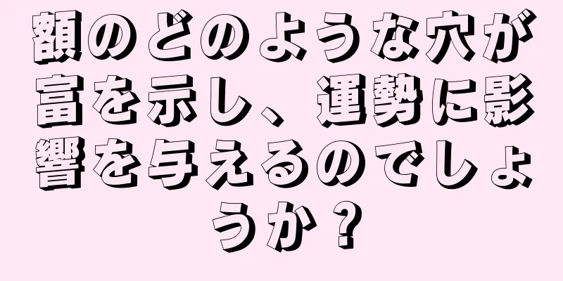 額のどのような穴が富を示し、運勢に影響を与えるのでしょうか？