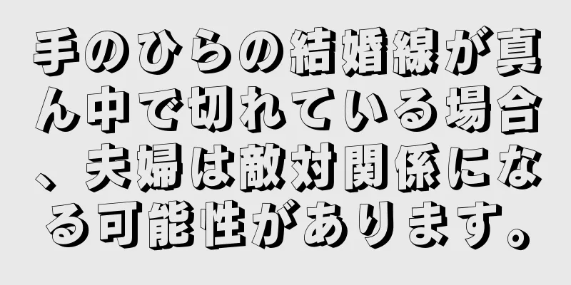 手のひらの結婚線が真ん中で切れている場合、夫婦は敵対関係になる可能性があります。