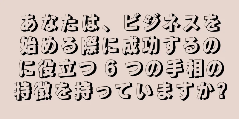 あなたは、ビジネスを始める際に成功するのに役立つ 6 つの手相の特徴を持っていますか?