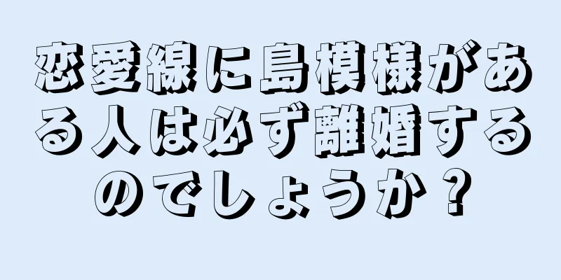 恋愛線に島模様がある人は必ず離婚するのでしょうか？