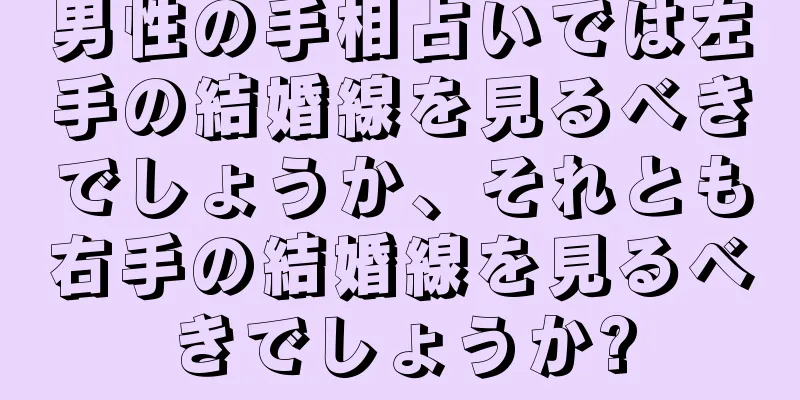 男性の手相占いでは左手の結婚線を見るべきでしょうか、それとも右手の結婚線を見るべきでしょうか?