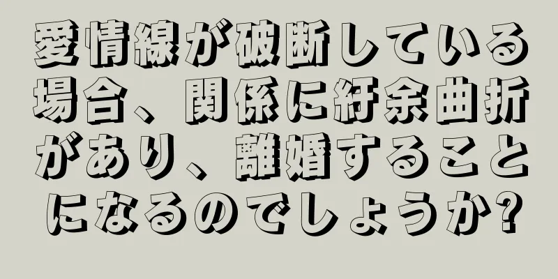 愛情線が破断している場合、関係に紆余曲折があり、離婚することになるのでしょうか?