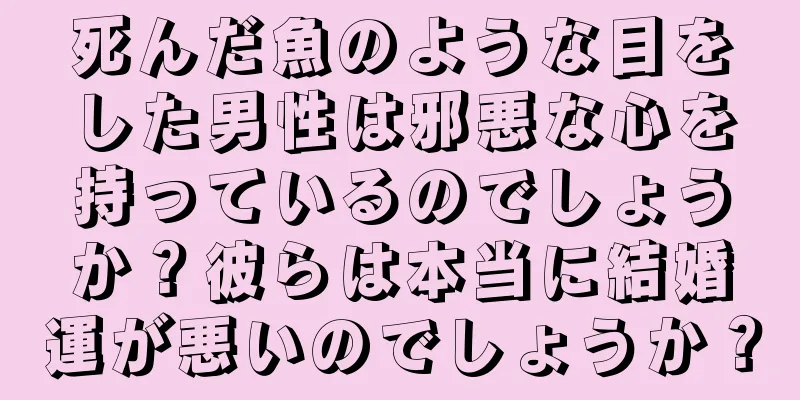 死んだ魚のような目をした男性は邪悪な心を持っているのでしょうか？彼らは本当に結婚運が悪いのでしょうか？