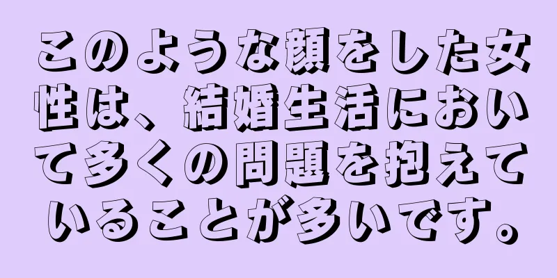 このような顔をした女性は、結婚生活において多くの問題を抱えていることが多いです。