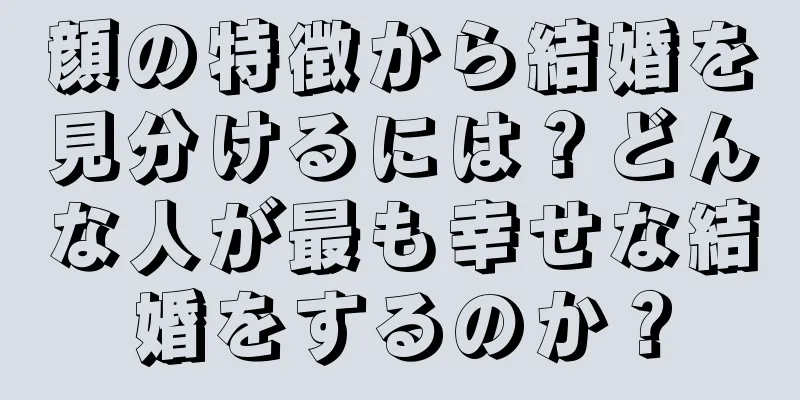 顔の特徴から結婚を見分けるには？どんな人が最も幸せな結婚をするのか？
