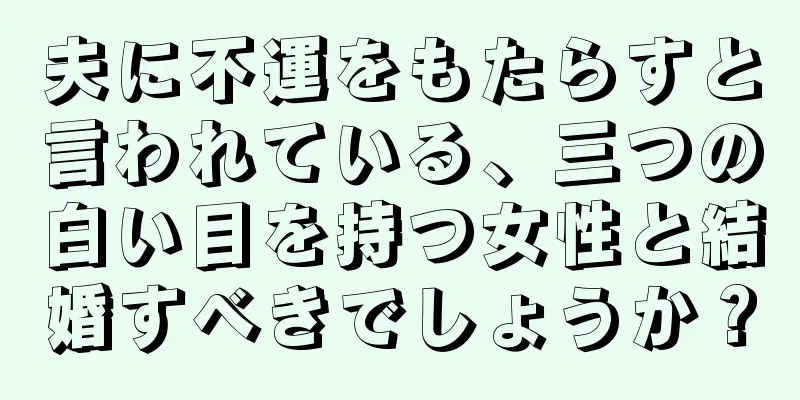 夫に不運をもたらすと言われている、三つの白い目を持つ女性と結婚すべきでしょうか？