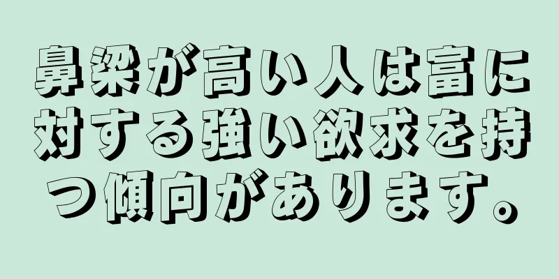 鼻梁が高い人は富に対する強い欲求を持つ傾向があります。