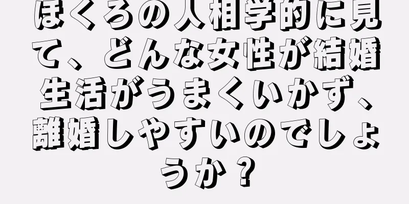 ほくろの人相学的に見て、どんな女性が結婚生活がうまくいかず、離婚しやすいのでしょうか？