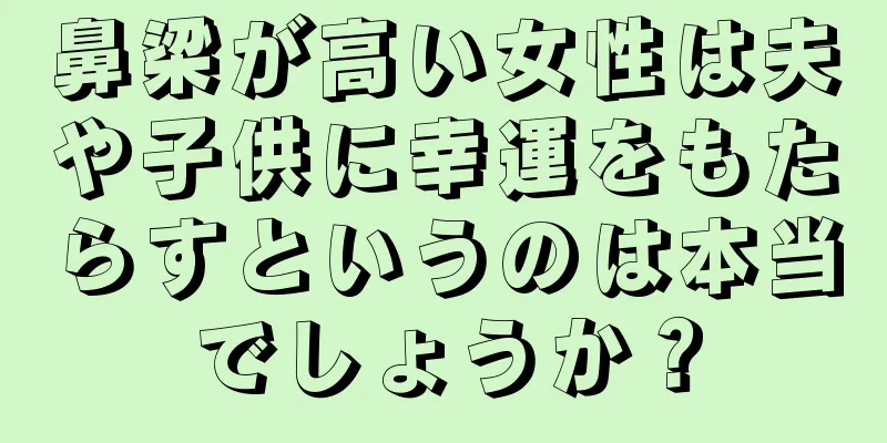 鼻梁が高い女性は夫や子供に幸運をもたらすというのは本当でしょうか？