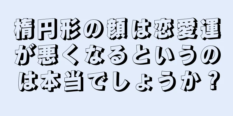 楕円形の顔は恋愛運が悪くなるというのは本当でしょうか？