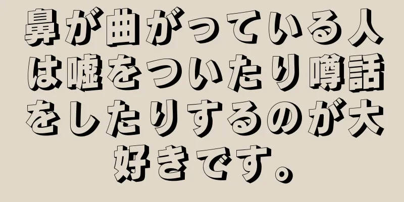 鼻が曲がっている人は嘘をついたり噂話をしたりするのが大好きです。