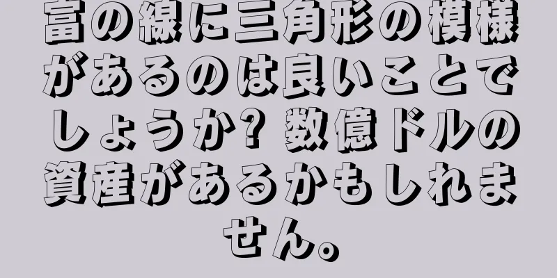 富の線に三角形の模様があるのは良いことでしょうか? 数億ドルの資産があるかもしれません。