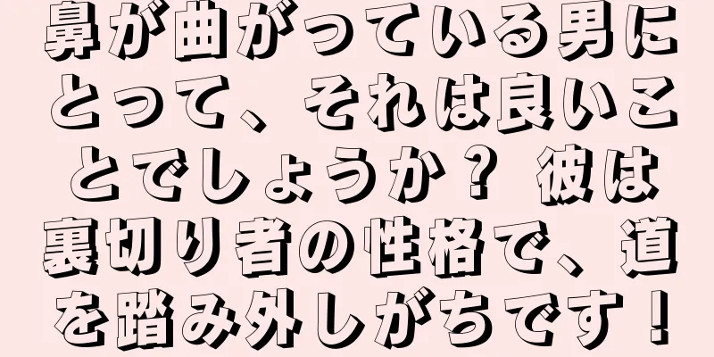 鼻が曲がっている男にとって、それは良いことでしょうか？ 彼は裏切り者の性格で、道を踏み外しがちです！