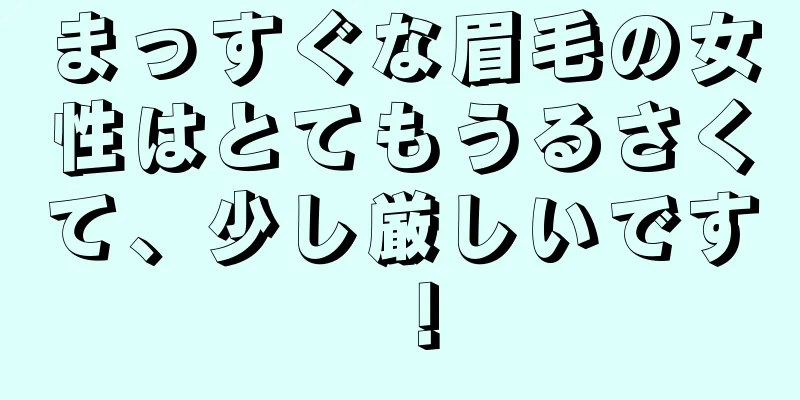 まっすぐな眉毛の女性はとてもうるさくて、少し厳しいです！