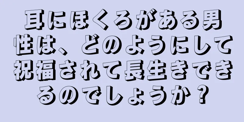 耳にほくろがある男性は、どのようにして祝福されて長生きできるのでしょうか？