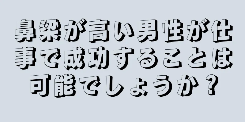 鼻梁が高い男性が仕事で成功することは可能でしょうか？