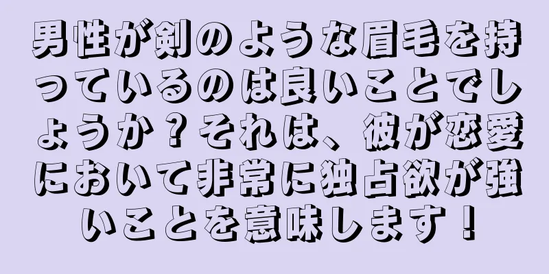 男性が剣のような眉毛を持っているのは良いことでしょうか？それは、彼が恋愛において非常に独占欲が強いことを意味します！