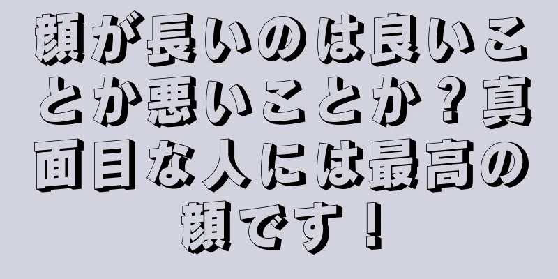 顔が長いのは良いことか悪いことか？真面目な人には最高の顔です！