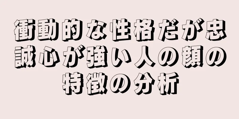 衝動的な性格だが忠誠心が強い人の顔の特徴の分析