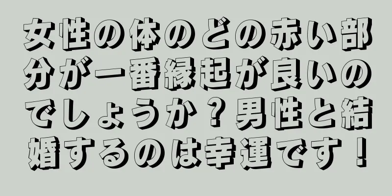 女性の体のどの赤い部分が一番縁起が良いのでしょうか？男性と結婚するのは幸運です！