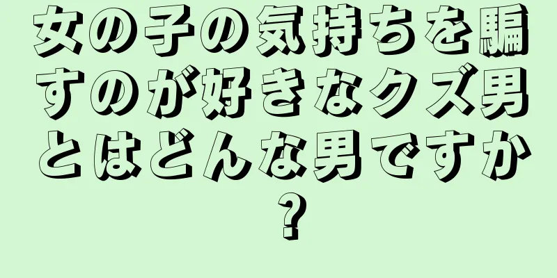 女の子の気持ちを騙すのが好きなクズ男とはどんな男ですか？