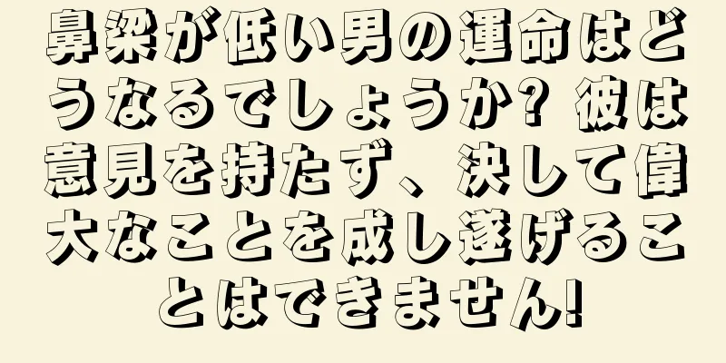 鼻梁が低い男の運命はどうなるでしょうか? 彼は意見を持たず、決して偉大なことを成し遂げることはできません!