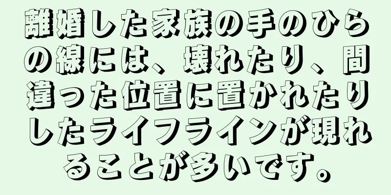 離婚した家族の手のひらの線には、壊れたり、間違った位置に置かれたりしたライフラインが現れることが多いです。