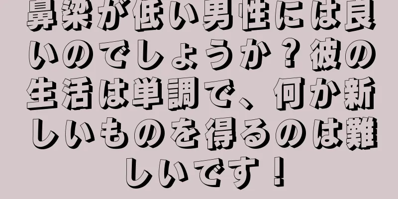 鼻梁が低い男性には良いのでしょうか？彼の生活は単調で、何か新しいものを得るのは難しいです！