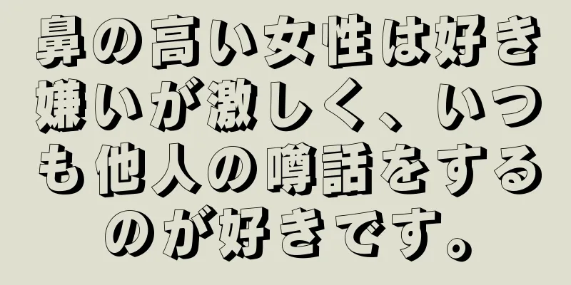 鼻の高い女性は好き嫌いが激しく、いつも他人の噂話をするのが好きです。