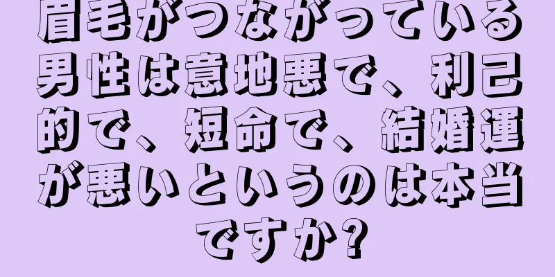 眉毛がつながっている男性は意地悪で、利己的で、短命で、結婚運が悪いというのは本当ですか?