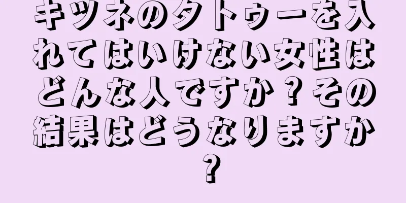 キツネのタトゥーを入れてはいけない女性はどんな人ですか？その結果はどうなりますか？