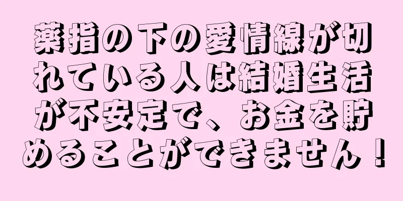 薬指の下の愛情線が切れている人は結婚生活が不安定で、お金を貯めることができません！