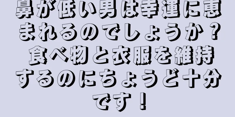 鼻が低い男は幸運に恵まれるのでしょうか？ 食べ物と衣服を維持するのにちょうど十分です！