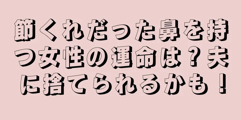 節くれだった鼻を持つ女性の運命は？夫に捨てられるかも！